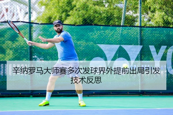 辛纳罗马大师赛多次发球界外提前出局引发技术反思